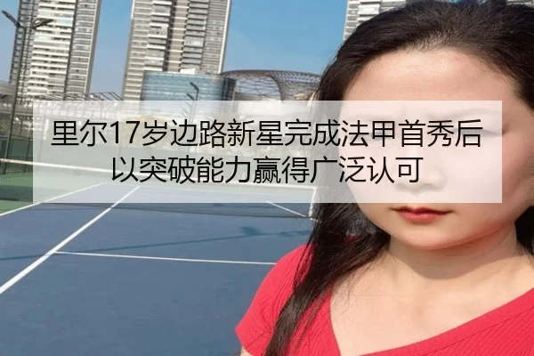 里尔17岁边路新星完成法甲首秀后以突破能力赢得广泛认可