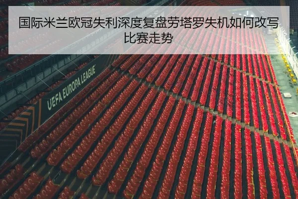 国际米兰欧冠失利深度复盘劳塔罗失机如何改写比赛走势