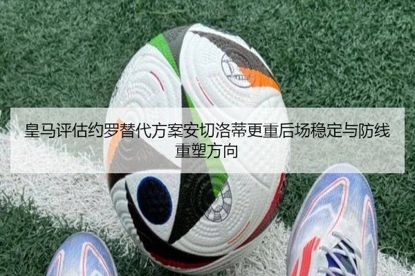 皇马评估约罗替代方案安切洛蒂更重后场稳定与防线重塑方向